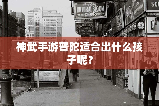 神武手游普陀适合出什么孩子呢？