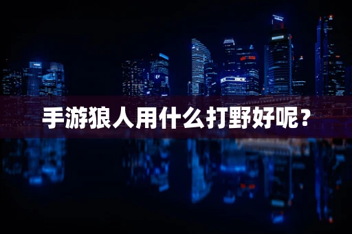 手游狼人用什么打野好呢？