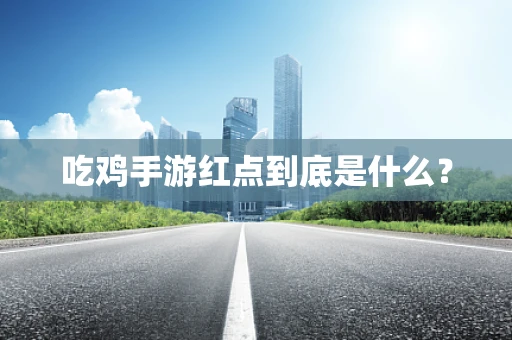 吃鸡手游红点到底是什么？