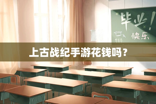 上古战纪手游花钱吗？