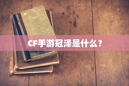 CF手游冠泽是什么？