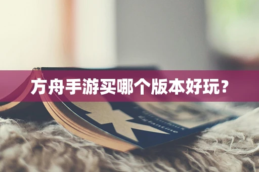 方舟手游买哪个版本好玩？