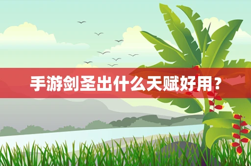 手游剑圣出什么天赋好用？