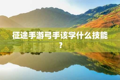 征途手游弓手该学什么技能？