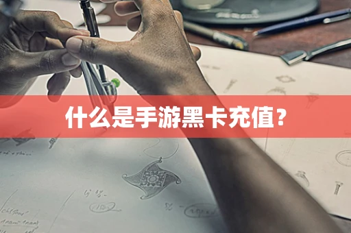 什么是手游黑卡充值？
