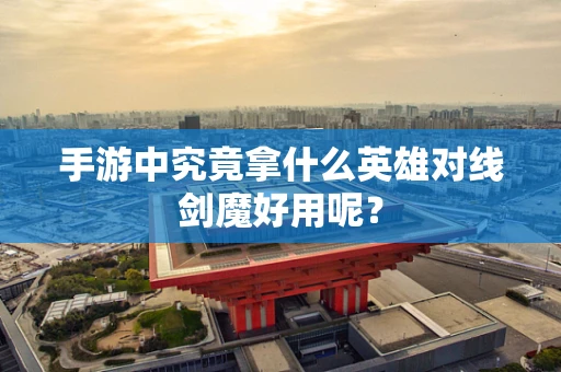 手游中究竟拿什么英雄对线剑魔好用呢？