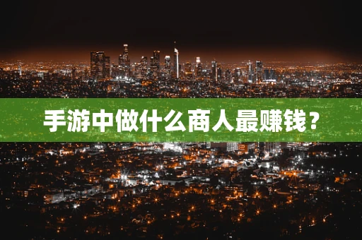 手游中做什么商人最赚钱？