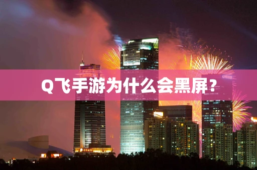 Q飞手游为什么会黑屏？