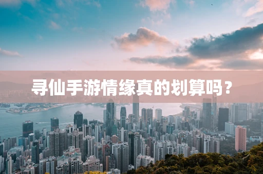 寻仙手游情缘真的划算吗？