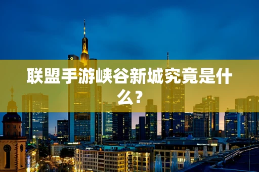 联盟手游峡谷新城究竟是什么？