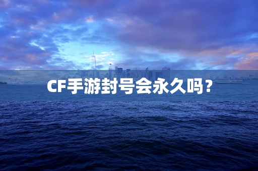 CF手游封号会永久吗？