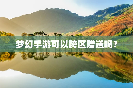 梦幻手游可以跨区赠送吗？