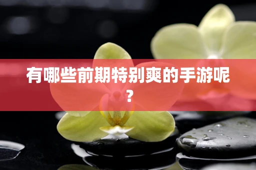 有哪些前期特别爽的手游呢？
