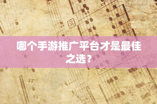 哪个手游推广平台才是最佳之选？