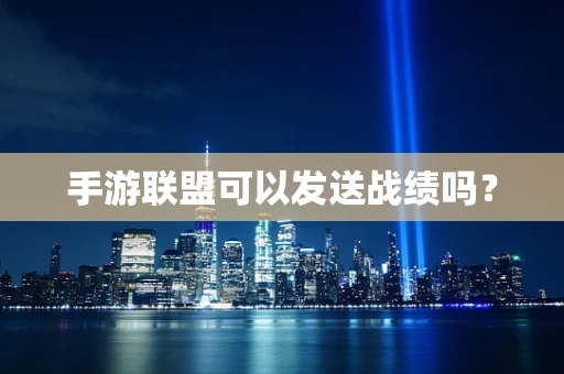 手游联盟可以发送战绩吗？