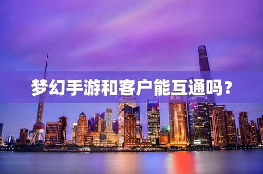 梦幻手游和客户能互通吗？