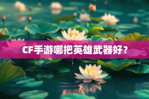 CF手游哪把英雄武器好？
