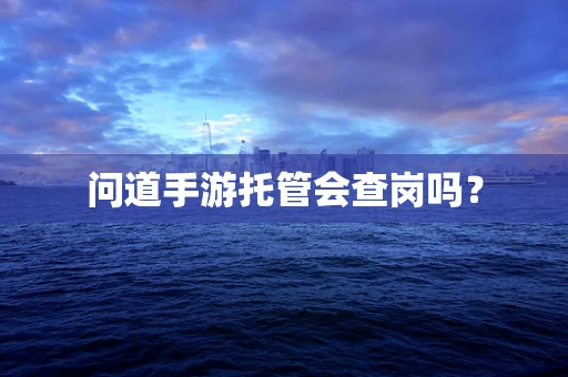 问道手游托管会查岗吗？