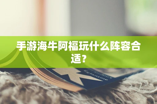 手游海牛阿福玩什么阵容合适？