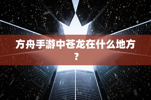 方舟手游中苍龙在什么地方？
