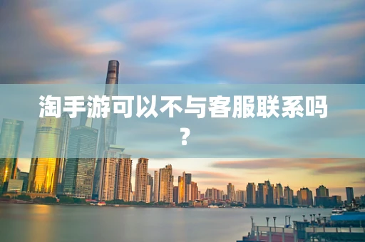 淘手游可以不与客服联系吗？