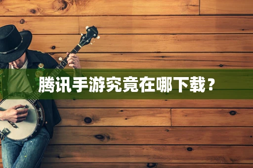 腾讯手游究竟在哪下载？