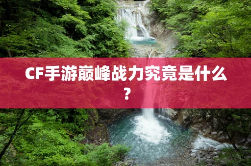CF手游巅峰战力究竟是什么？