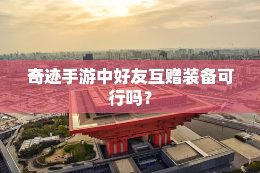 奇迹手游中好友互赠装备可行吗？