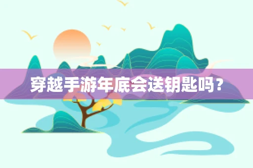 穿越手游年底会送钥匙吗？