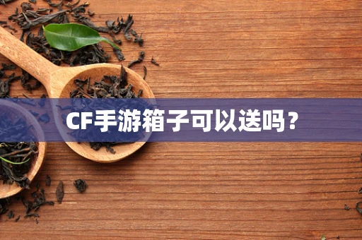 CF手游箱子可以送吗？