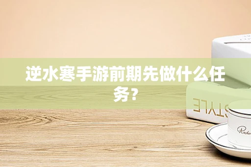 逆水寒手游前期先做什么任务？