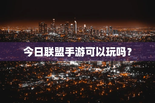 今日联盟手游可以玩吗？