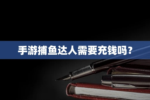 手游捕鱼达人需要充钱吗？