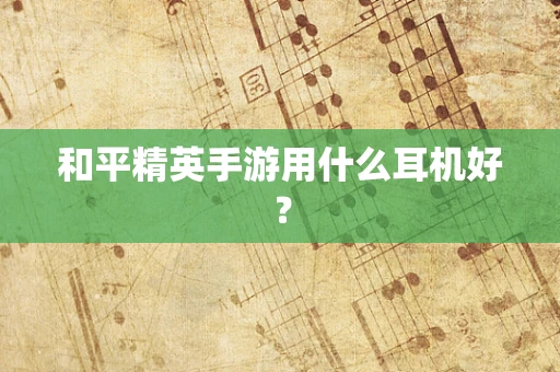和平精英手游用什么耳机好？