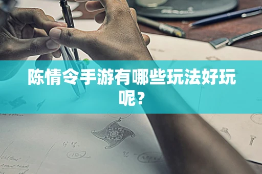 陈情令手游有哪些玩法好玩呢？