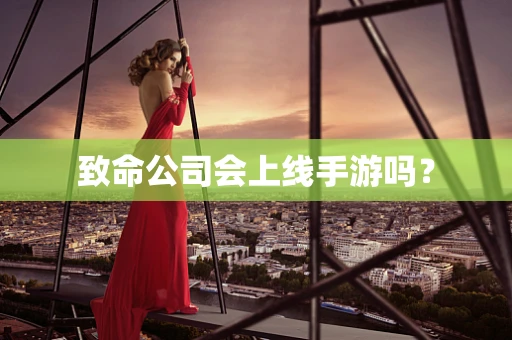 致命公司会上线手游吗？