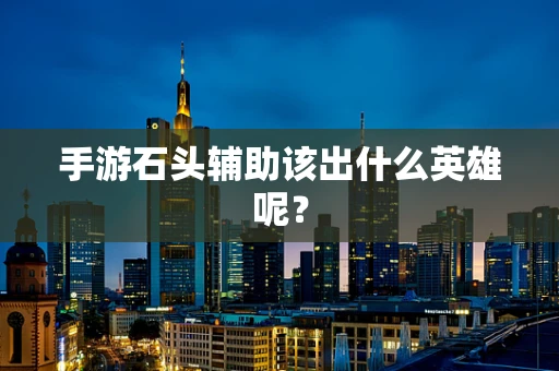 手游石头辅助该出什么英雄呢？