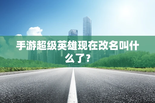 手游超级英雄现在改名叫什么了？