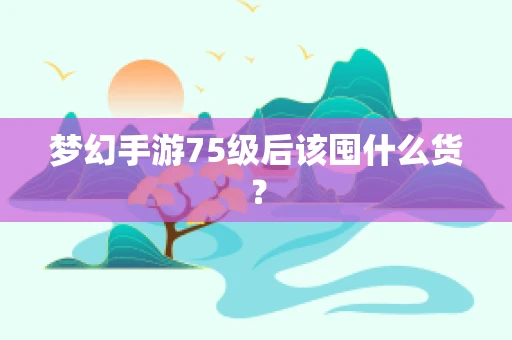 梦幻手游75级后该囤什么货？