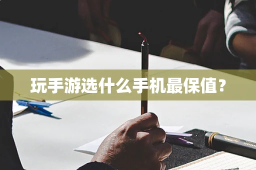 玩手游选什么手机最保值？