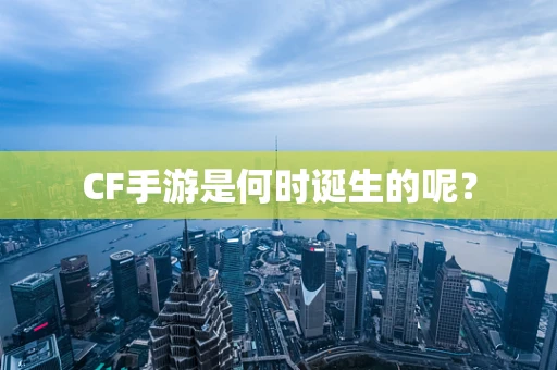 CF手游是何时诞生的呢？