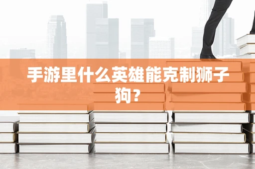 手游里什么英雄能克制狮子狗？