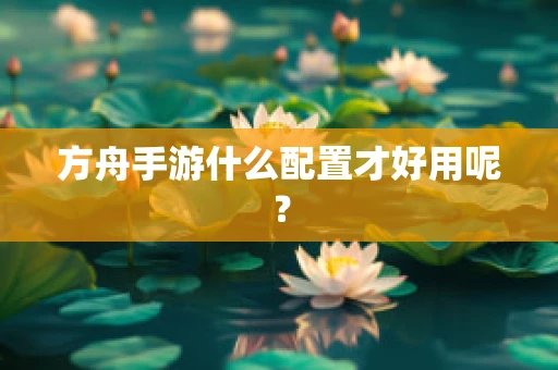 方舟手游什么配置才好用呢？