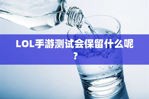 LOL手游测试会保留什么呢？