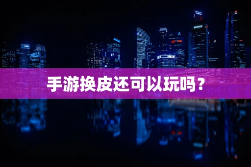手游换皮还可以玩吗？