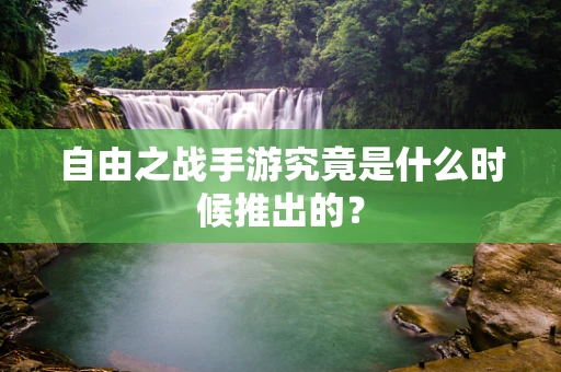自由之战手游究竟是什么时候推出的？