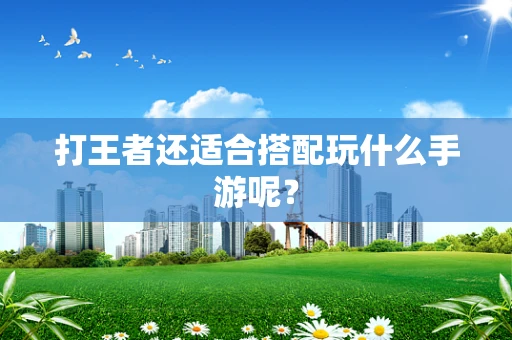 打王者还适合搭配玩什么手游呢？