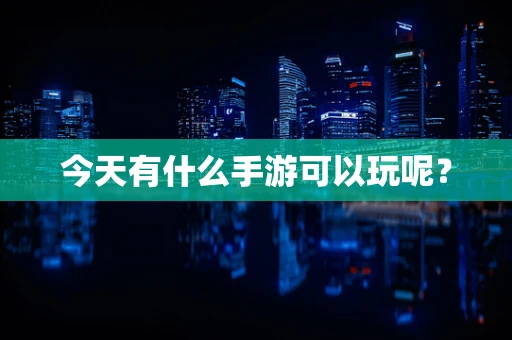 今天有什么手游可以玩呢？