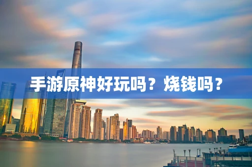 手游原神好玩吗？烧钱吗？
