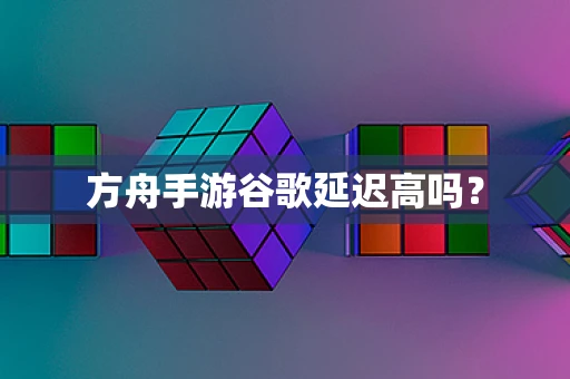 方舟手游谷歌延迟高吗？